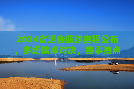 2024省运会篮球赛程公布,多场焦点对决,赛事亮点抢先看
