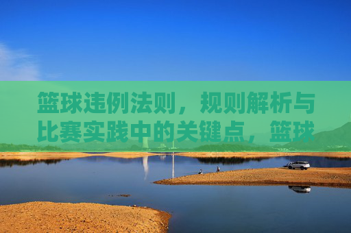 篮球违例法则,规则解析与比赛实践中的关键点,篮球违例法则,规则解析与比赛实践中的关键点