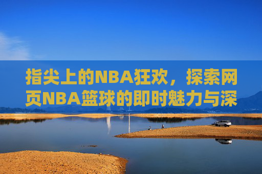 指尖上的NBA狂欢,探索网页NBA篮球的即时魅力与深度体验