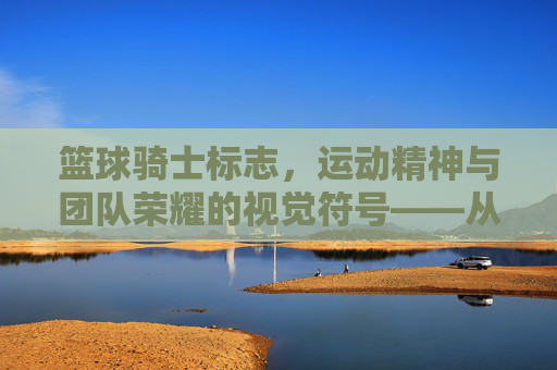 篮球骑士标志,运动精神与团队荣耀的视觉符号——从历史脉络到现代意义