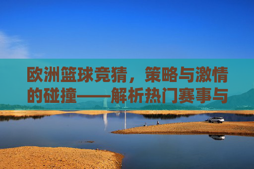 欧洲篮球竞猜，策略与激情的碰撞——解析热门赛事与竞猜技巧