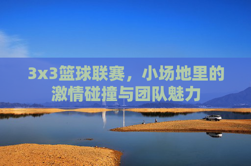 3x3篮球联赛,小场地里的激情碰撞与团队魅力