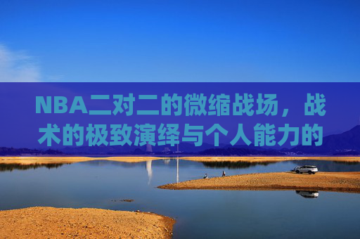 NBA二对二的微缩战场，战术的极致演绎与个人能力的极致展现