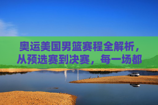 奥运美国男篮赛程全解析,从预选赛到决赛,每一场都是燃情对决,奥运美国男篮赛程全解析,从预选赛到决赛,每一场都是燃情对决
