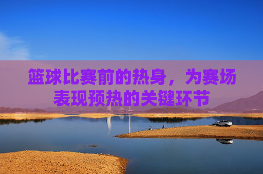 篮球比赛前的热身,为赛场表现预热的关键环节