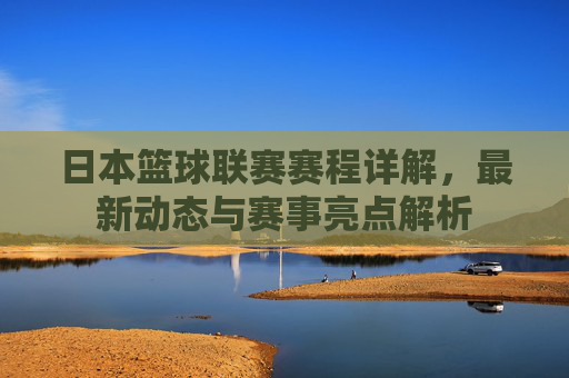 日本篮球联赛赛程详解，最新动态与赛事亮点解析