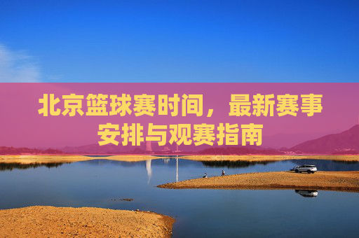 北京篮球赛时间,最新赛事安排与观赛指南