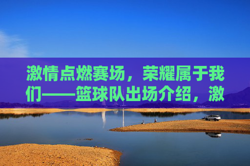 激情点燃赛场，荣耀属于我们——篮球队出场介绍，激情点燃赛场，荣耀属于我们——篮球队出场介绍