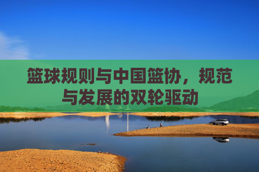 篮球规则与中国篮协,规范与发展的双轮驱动