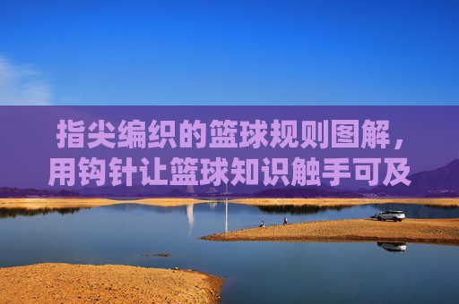 指尖编织的篮球规则图解,用钩针让篮球知识触手可及