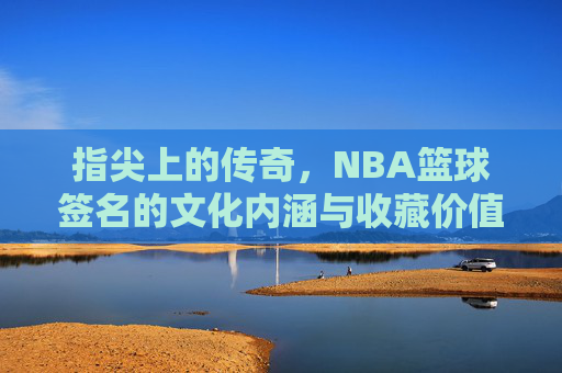 指尖上的传奇,NBA篮球签名的文化内涵与收藏价值