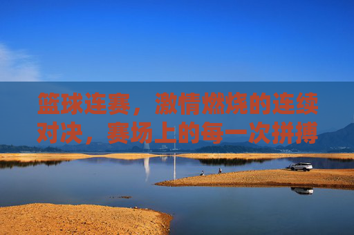 篮球连赛，激情燃烧的连续对决，赛场上的每一次拼搏都是青春的赞歌
