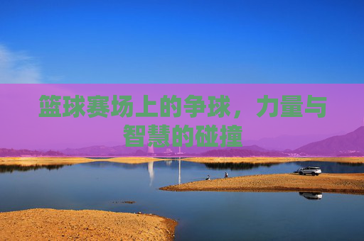 篮球赛场上的争球，力量与智慧的碰撞