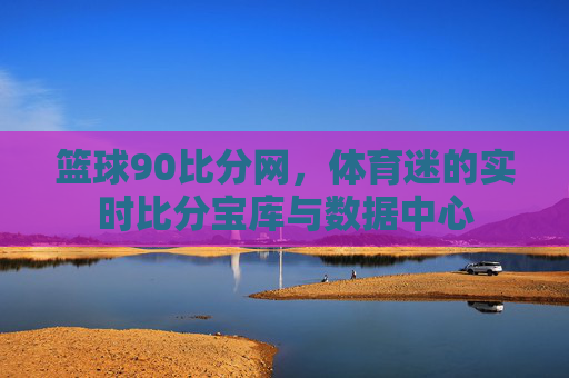 篮球90比分网，体育迷的实时比分宝库与数据中心