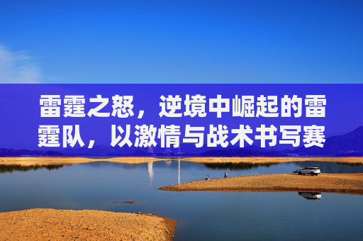 雷霆之怒,逆境中崛起的雷霆队,以激情与战术书写赛场传奇,雷霆之怒,逆境中崛起的雷霆队,以激情与战术书写赛场传奇