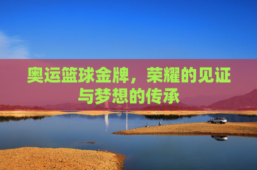 奥运篮球金牌，荣耀的见证与梦想的传承