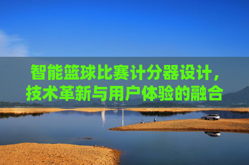 智能篮球比赛计分器设计，技术革新与用户体验的融合——从传统到智能的升级路径