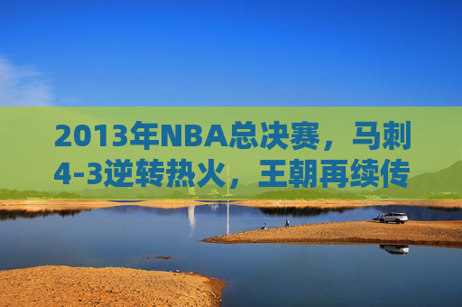 2013年NBA总决赛,马刺4-3逆转热火,王朝再续传奇,2013年NBA总决赛,马刺4-3逆转热火,王朝再续传奇