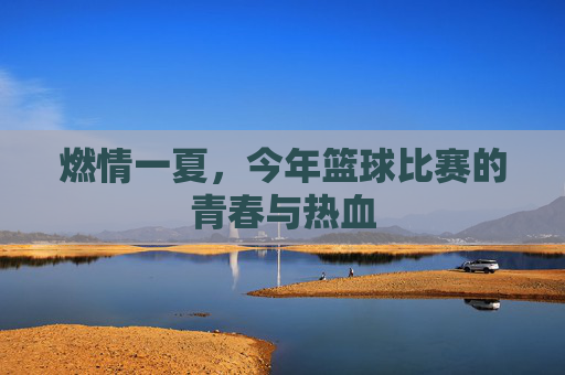 燃情一夏，今年篮球比赛的青春与热血