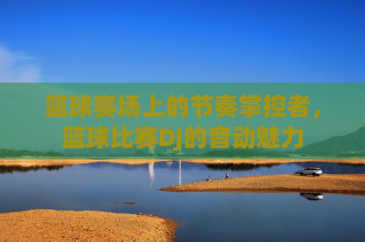 篮球赛场上的节奏掌控者，篮球比赛DJ的音动魅力