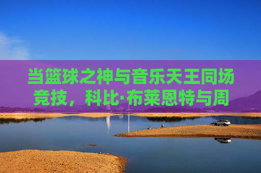 当篮球之神与音乐天王同场竞技，科比·布莱恩特与周杰伦的跨界篮球赛