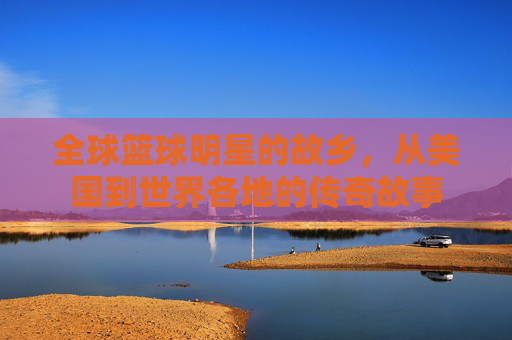 全球篮球明星的故乡，从美国到世界各地的传奇故事
