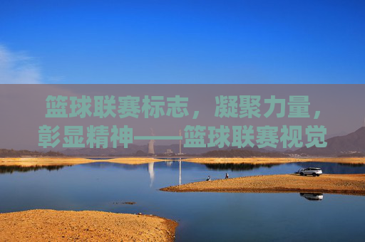 篮球联赛标志，凝聚力量，彰显精神——篮球联赛视觉符号的深度解读，篮球联赛标志，凝聚力量，彰显精神——篮球联赛视觉符号的深度解读