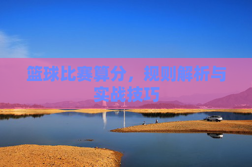 篮球比赛算分，规则解析与实战技巧