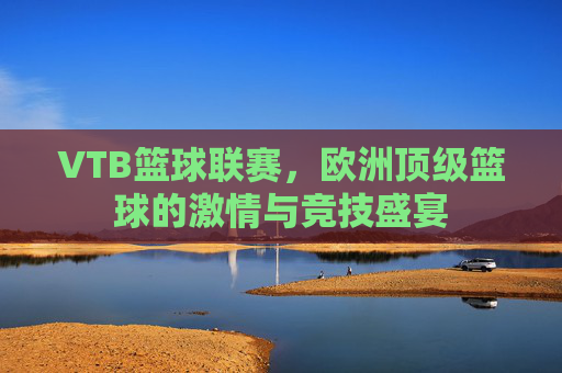 VTB篮球联赛,欧洲顶级篮球的激情与竞技盛宴