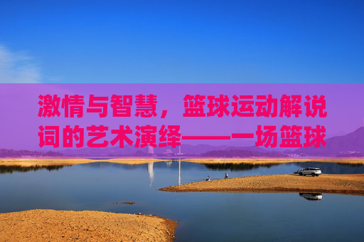激情与智慧，篮球运动解说词的艺术演绎——一场篮球赛中的声音史诗