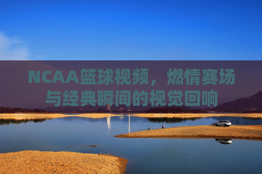 NCAA篮球视频,燃情赛场与经典瞬间的视觉回响
