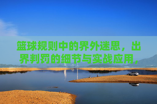 篮球规则中的界外迷思,出界判罚的细节与实战应用,篮球规则中的界外迷思,出界判罚的细节与实战应用