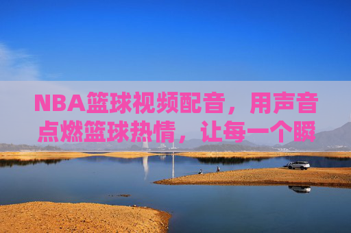 NBA篮球视频配音,用声音点燃篮球热情,让每一个瞬间都充满力量,NBA篮球视频配音,用声音点燃篮球热情,让每一个瞬间都充满力量