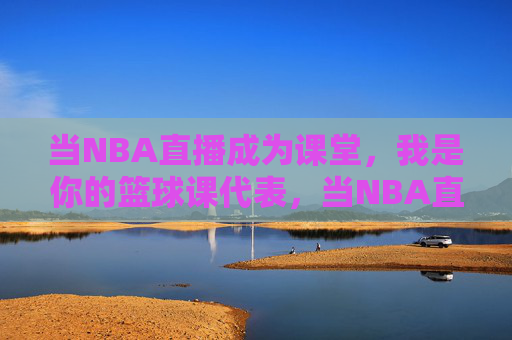 当NBA直播成为课堂，我是你的篮球课代表，当NBA直播成为课堂，我是你的篮球课代表