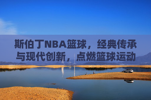 斯伯丁NBA篮球，经典传承与现代创新，点燃篮球运动的激情与荣耀，斯伯丁NBA篮球，经典传承与现代创新，点燃篮球运动的激情与荣耀