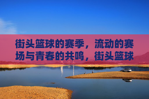 街头篮球的赛季，流动的赛场与青春的共鸣，街头篮球的赛季，流动的赛场与青春的共鸣