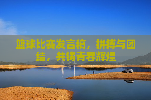 篮球比赛发言稿，拼搏与团结，共铸青春辉煌