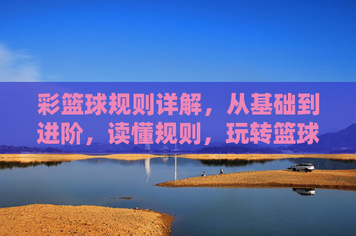 彩篮球规则详解,从基础到进阶,读懂规则,玩转篮球的精彩与挑战,篮球规则详解,从基础到进阶,读懂规则,玩转篮球的精彩与挑战