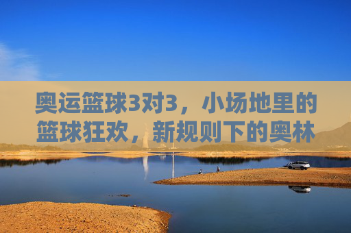 奥运篮球3对3，小场地里的篮球狂欢，新规则下的奥林匹克新篇章