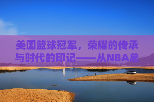 美国篮球冠军，荣耀的传承与时代的印记——从NBA总冠军到篮球文化的全球共鸣
