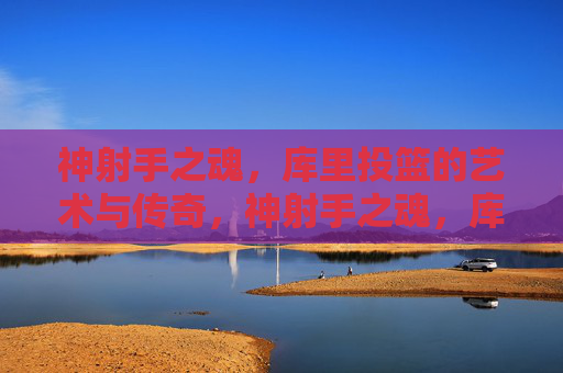 神射手之魂,库里投篮的艺术与传奇,神射手之魂,库里投篮的艺术与传奇