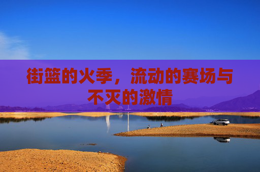 街篮的火季,流动的赛场与不灭的激情