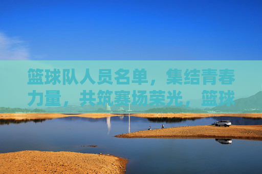 篮球队人员名单,集结青春力量,共筑赛场荣光,篮球队人员名单,集结青春力量,共筑赛场荣光