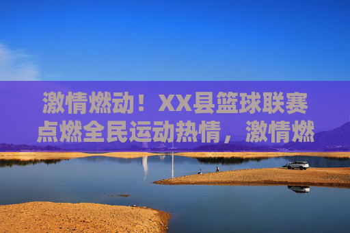 激情燃动！XX县篮球联赛点燃全民运动热情，激情燃动！XX县篮球联赛点燃全民运动热情