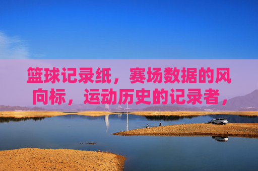 篮球记录纸，赛场数据的风向标，运动历史的记录者，篮球记录纸，赛场数据的风向标，运动历史的记录者