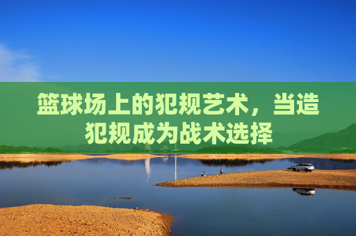 篮球场上的犯规艺术，当造犯规成为战术选择