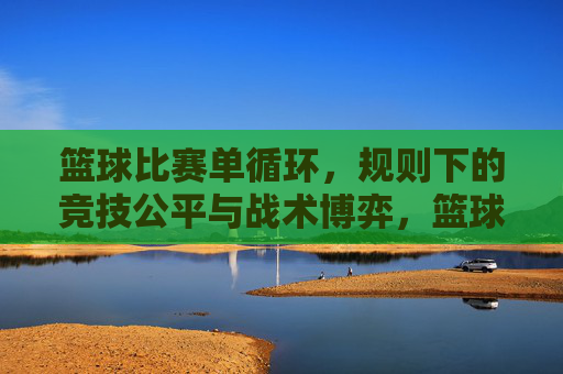 篮球比赛单循环，规则下的竞技公平与战术博弈，篮球比赛单循环，规则下的竞技公平与战术博弈