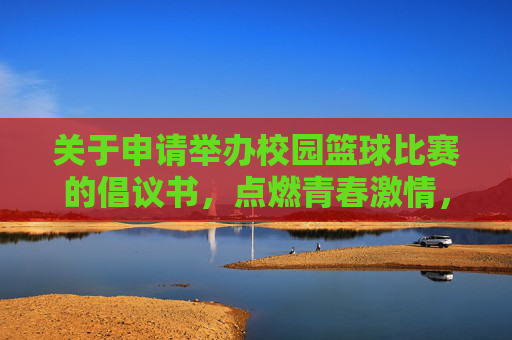 关于申请举办校园篮球比赛的倡议书，点燃青春激情，共筑运动梦想，点燃青春激情，共筑运动梦想，关于申请举办校园篮球比赛的倡议书