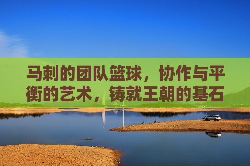 马刺的团队篮球，协作与平衡的艺术，铸就王朝的基石，马刺的团队篮球，协作与平衡的艺术，铸就王朝基石