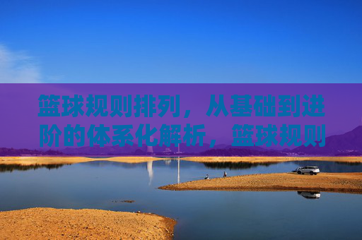 篮球规则排列,从基础到进阶的体系化解析,篮球规则,从基础到进阶的体系化解析